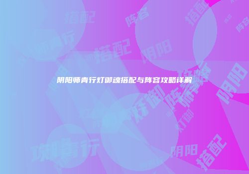 阴阳师青行灯御魂搭配与阵容攻略详解