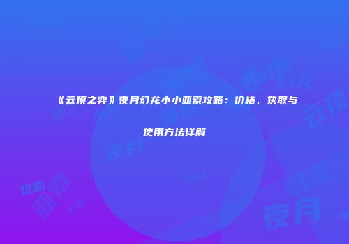 《云顶之弈》夜月幻龙小小亚索攻略：价格、获取与使用方法详解