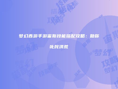 梦幻西游手游宙斯技能搭配攻略：助你叱咤洪荒