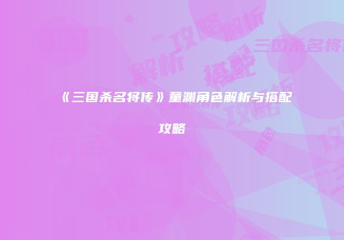 《三国杀名将传》童渊角色解析与搭配攻略