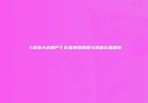 《植物大战僵尸》彩蛋神器解锁与隐藏彩蛋解析