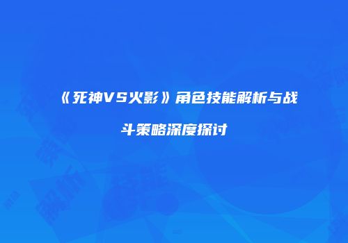 《死神VS火影》角色技能解析与战斗策略深度探讨