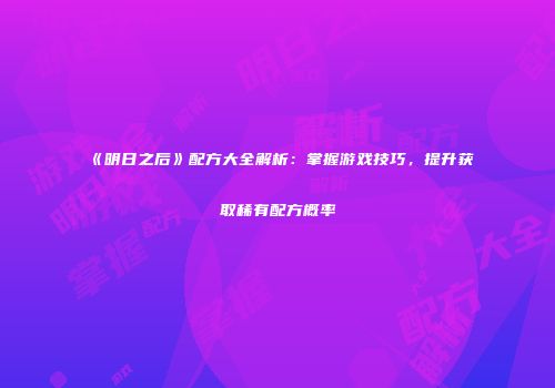 《明日之后》配方大全解析：掌握游戏技巧，提升获取稀有配方概率