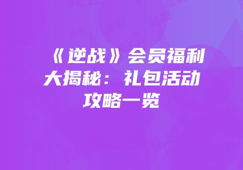 《逆战》会员福利大揭秘：礼包活动攻略一览