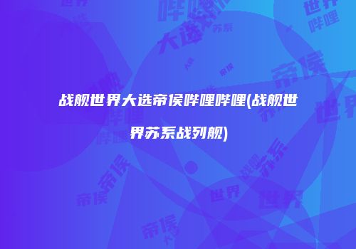 战舰世界大选帝侯哔哩哔哩(战舰世界苏系战列舰)
