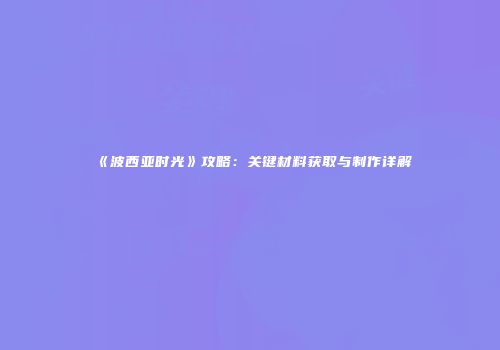 《波西亚时光》攻略：关键材料获取与制作详解