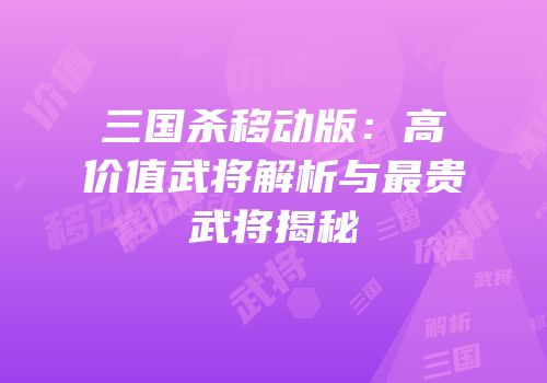 三国杀移动版：高价值武将解析与最贵武将揭秘