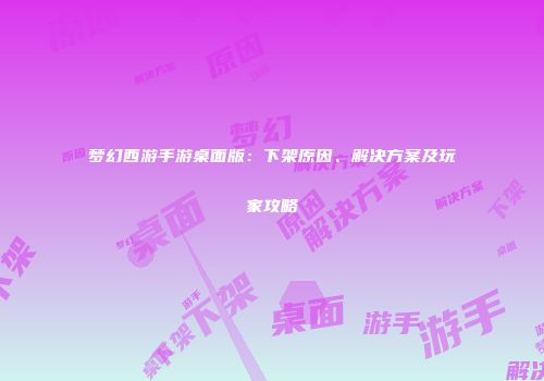 梦幻西游手游桌面版：下架原因、解决方案及玩家攻略