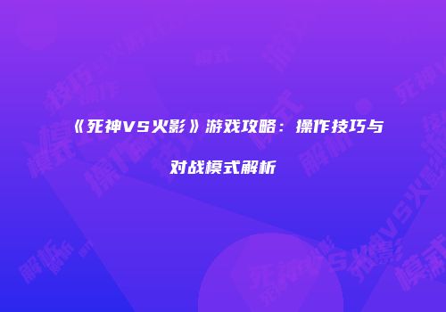《死神VS火影》游戏攻略：操作技巧与对战模式解析