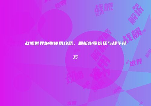 战舰世界炮弹使用攻略：解析炮弹选择与战斗技巧