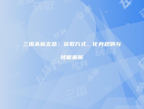 三国杀新左慈：获取方式、化身规则与技能解析