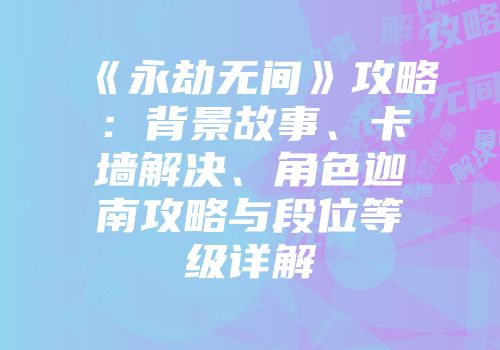 《永劫无间》攻略：背景故事、卡墙解决、角色迦南攻略与段位等级详解