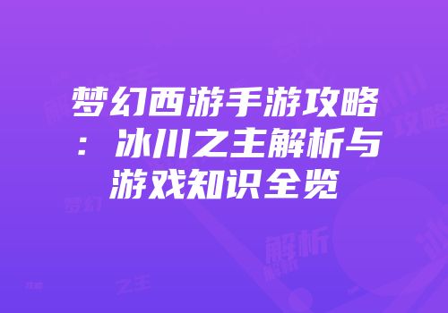 梦幻西游手游攻略：冰川之主解析与游戏知识全览
