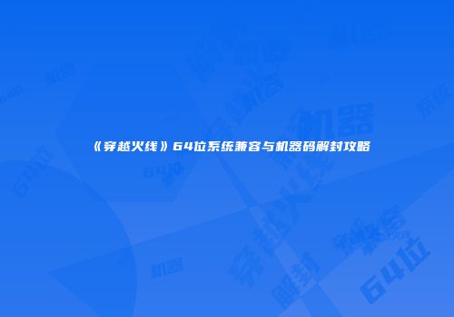 《穿越火线》64位系统兼容与机器码解封攻略
