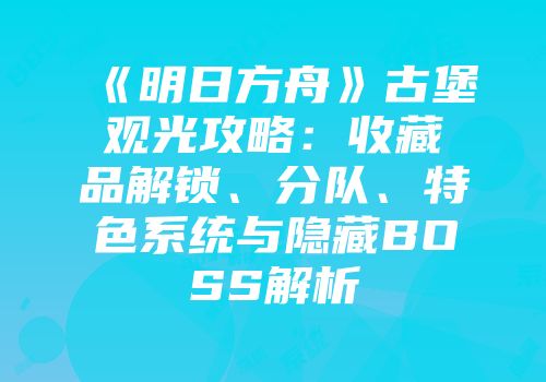 《明日方舟》古堡观光攻略：收藏品解锁、分队、特色系统与隐藏BOSS解析