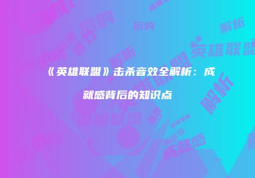 《英雄联盟》击杀音效全解析：成就感背后的知识点