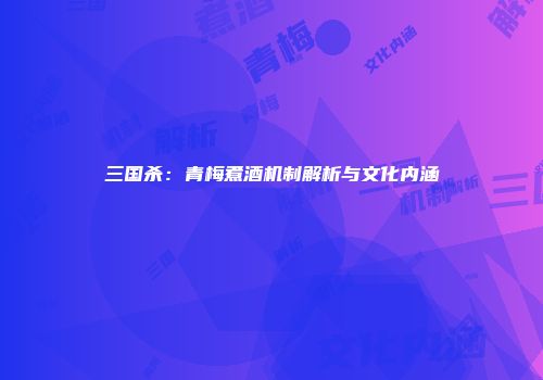 三国杀：青梅煮酒机制解析与文化内涵
