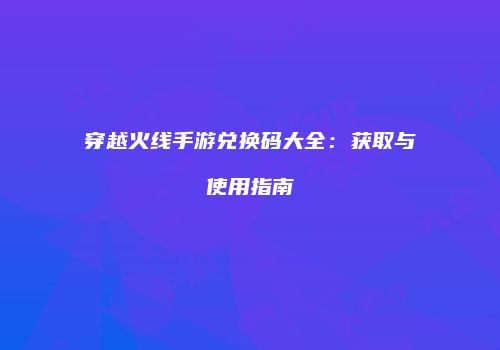 穿越火线手游兑换码大全：获取与使用指南