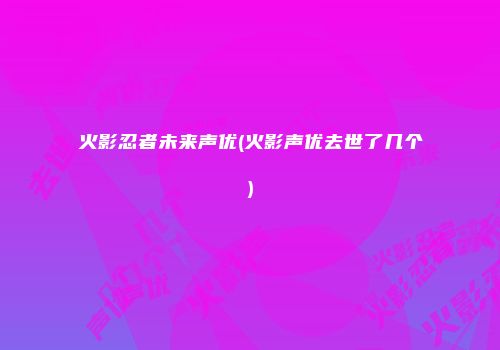 火影忍者未来声优(火影声优去世了几个)