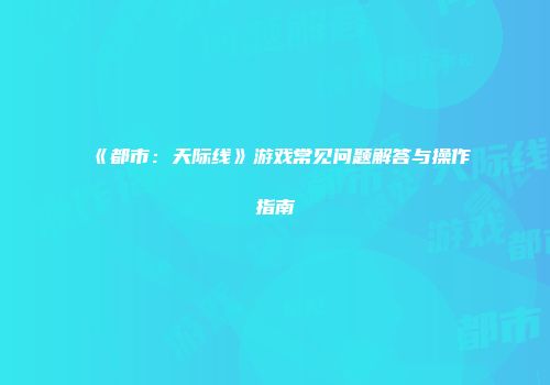 《都市：天际线》游戏常见问题解答与操作指南