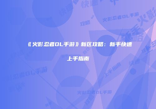 《火影忍者OL手游》新区攻略：新手快速上手指南