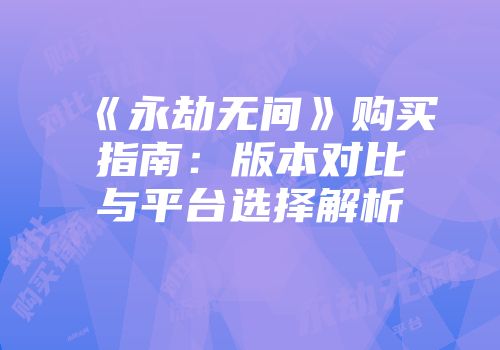 《永劫无间》购买指南：版本对比与平台选择解析