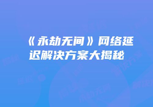 《永劫无间》网络延迟解决方案大揭秘