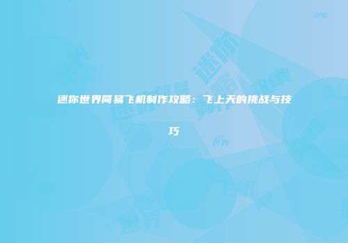 迷你世界简易飞机制作攻略：飞上天的挑战与技巧