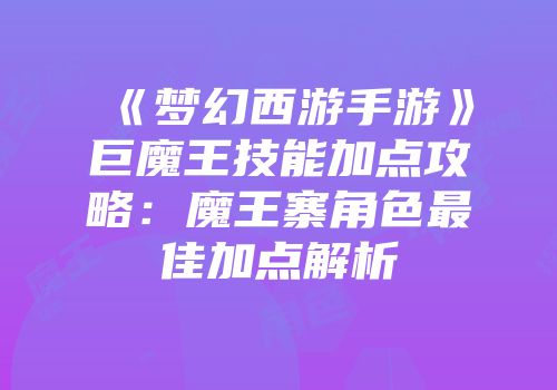 《梦幻西游手游》巨魔王技能加点攻略：魔王寨角色最佳加点解析