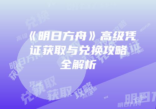 《明日方舟》高级凭证获取与兑换攻略全解析