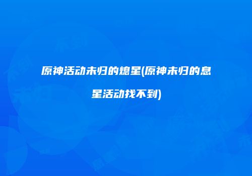原神活动未归的熄星(原神未归的息星活动找不到)