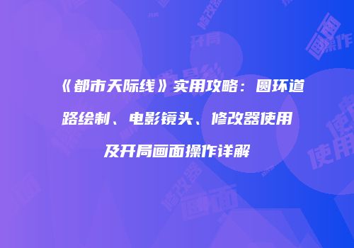 《都市天际线》实用攻略：圆环道路绘制、电影镜头、修改器使用及开局画面操作详解