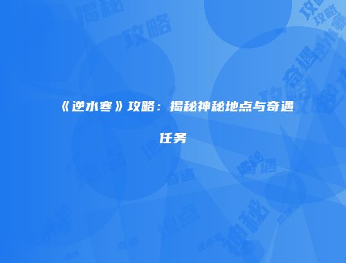 《逆水寒》攻略：揭秘神秘地点与奇遇任务