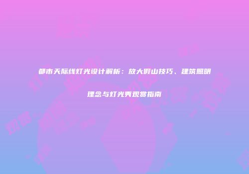 都市天际线灯光设计解析：放大假山技巧、建筑照明理念与灯光秀观赏指南