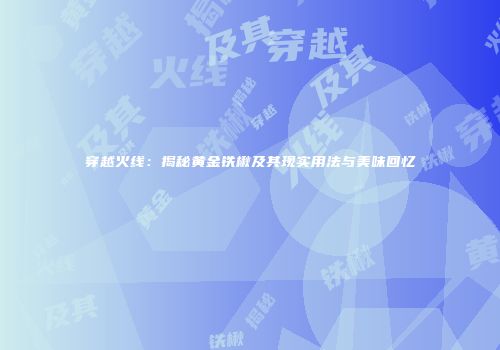 穿越火线：揭秘黄金铁楸及其现实用法与美味回忆