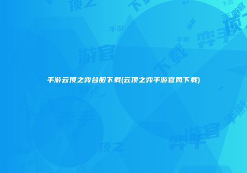 手游云顶之弈台服下载(云顶之弈手游官网下载)