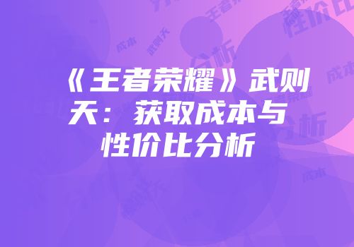 《王者荣耀》武则天：获取成本与性价比分析