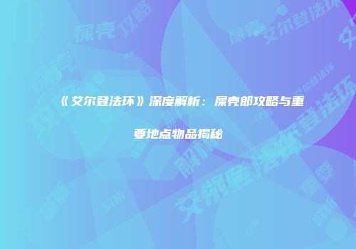 《艾尔登法环》深度解析：屎壳郎攻略与重要地点物品揭秘