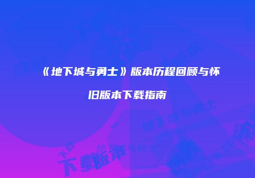 《地下城与勇士》版本历程回顾与怀旧版本下载指南