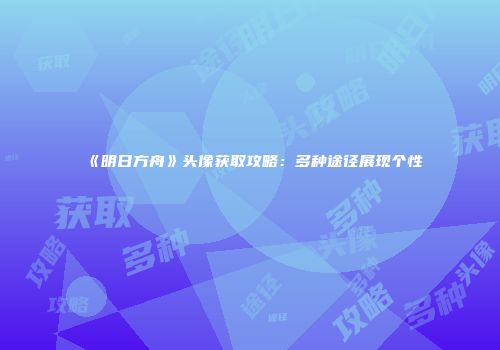 《明日方舟》头像获取攻略：多种途径展现个性