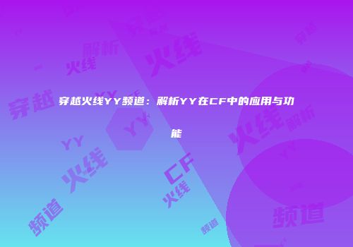 穿越火线YY频道：解析YY在CF中的应用与功能