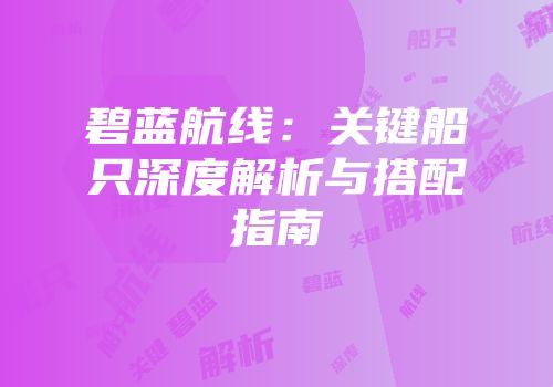 碧蓝航线：关键船只深度解析与搭配指南