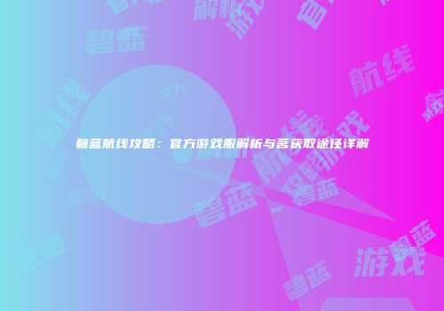碧蓝航线攻略：官方游戏服解析与茗获取途径详解