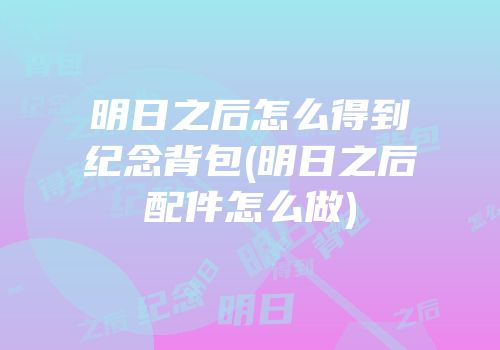 明日之后怎么得到纪念背包(明日之后配件怎么做)