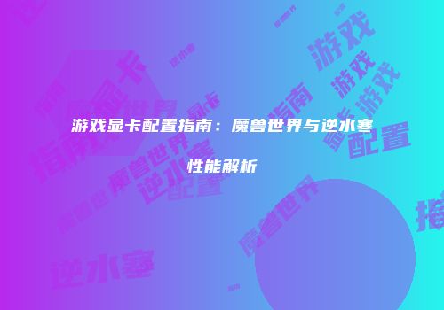 游戏显卡配置指南：魔兽世界与逆水寒性能解析