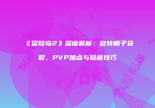 《冒险岛2》深度解析：旋转帽子获取、PVP加点与隐藏技巧