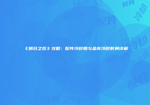 《明日之后》攻略：配件冷却期与金库冷却时间详解