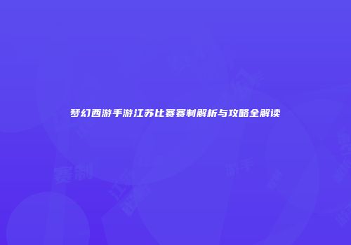 梦幻西游手游江苏比赛赛制解析与攻略全解读