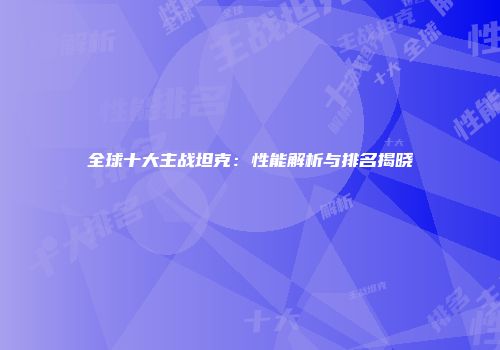 全球十大主战坦克：性能解析与排名揭晓