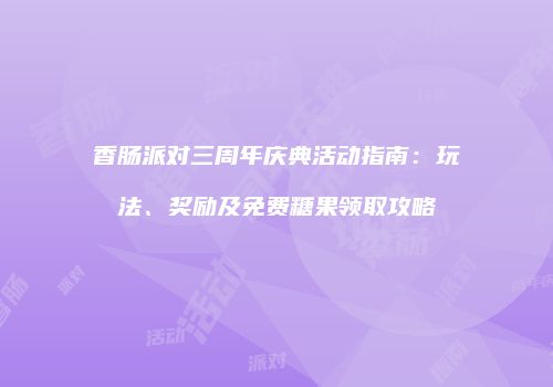 香肠派对三周年庆典活动指南：玩法、奖励及免费糖果领取攻略